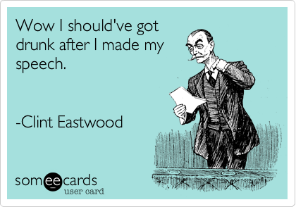 Wow I should've got
drunk after I made my
speech.


-Clint Eastwood