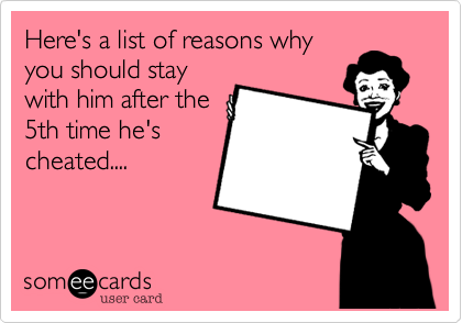 Here's a list of reasons why
you should stay
with him after the
5th time he's
cheated....