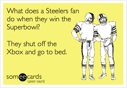 What does a Steelers fan
do when they win the
Superbowl?

They shut off the
Xbox and go to bed.