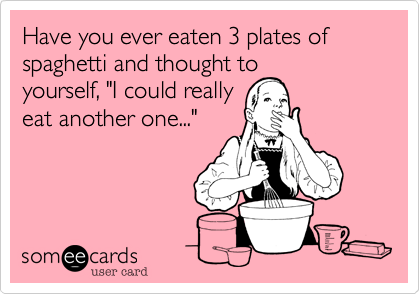 Have you ever eaten 3 plates of spaghetti and thought to
yourself, "I could really
eat another one..."