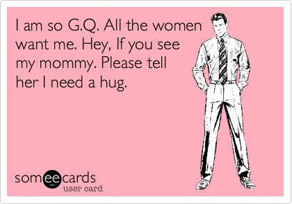 I am so G.Q. All the women
want me. Hey, If you see
my mommy. Please tell
her I need a hug.