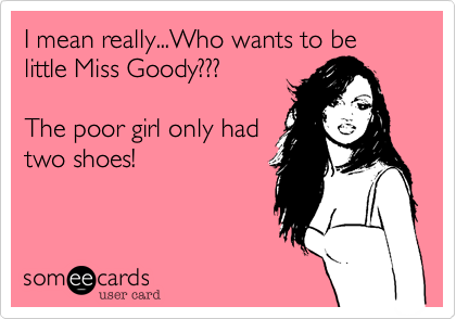 I mean really...Who wants to be little Miss Goody???

The poor girl only had
two shoes!