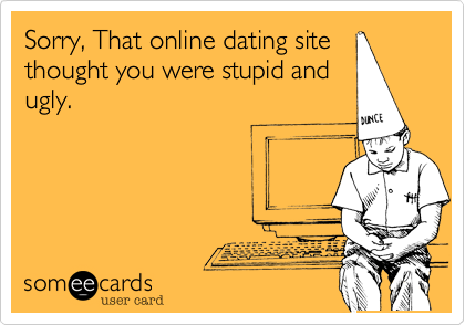 Sorry, That online dating site
thought you were stupid and
ugly.