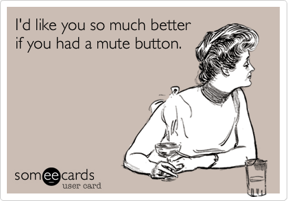 I'd like you so much better
if you had a mute button.