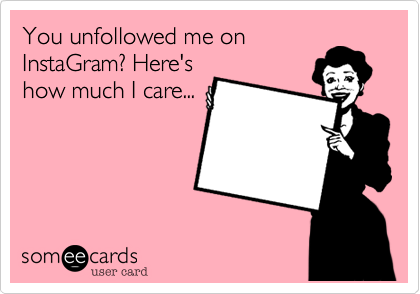 You unfollowed me on
InstaGram? Here's
how much I care...