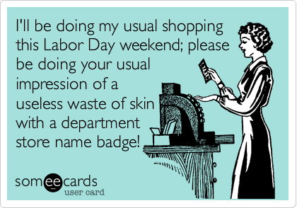 I'll be doing my usual shopping
this Labor Day weekend; please
be doing your usual
impression of a
useless waste of skin
with a department
store name badge!