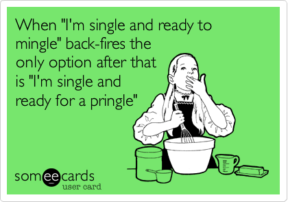 When "I'm single and ready to mingle" back-fires the
only option after that
is "I'm single and
ready for a pringle"