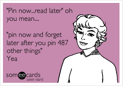 "Pin now...read later" oh
you mean....

"pin now and forget
later after you pin 487
other things"
Yea 