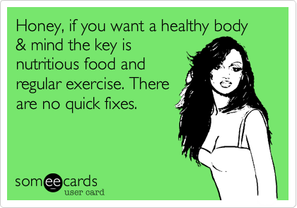 Honey, if you want a healthy body & mind the key is
nutritious food and
regular exercise. There
are no quick fixes. 