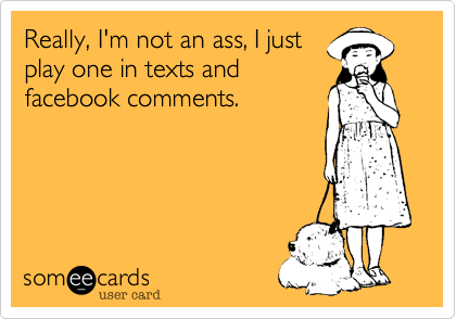 Really, I'm not an ass, I just
play one in texts and
facebook comments.