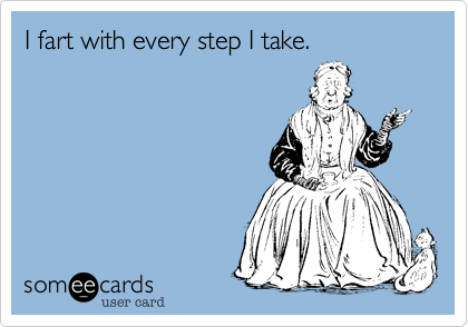I fart with every step I take.