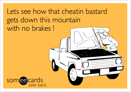 Lets see how that cheatin bastard
gets down this mountain
with no brakes !