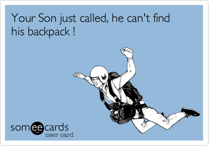 Your Son just called, he can't find his backpack !