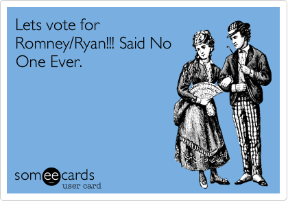 Lets vote for
Romney/Ryan!!! Said No
One Ever.