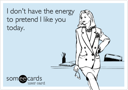 I don't have the energy
to pretend I like you
today.