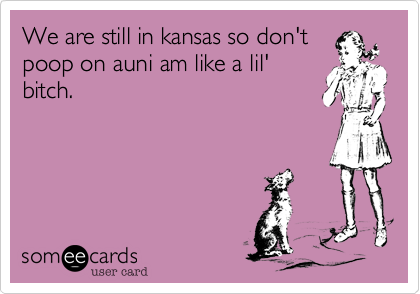 We are still in kansas so don't
poop on auni am like a lil'
bitch.