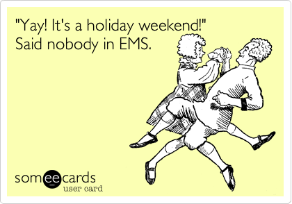 "Yay! It's a holiday weekend!" 
Said nobody in EMS.