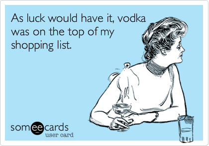 As luck would have it, vodka
was on the top of my
shopping list.