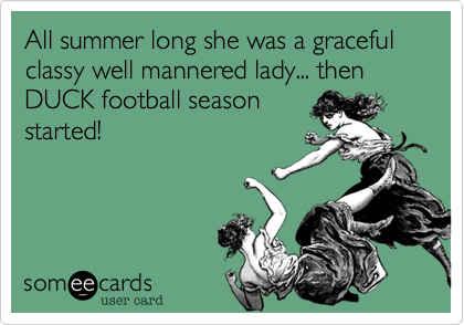All summer long she was a graceful classy well mannered lady... then DUCK football season
started!