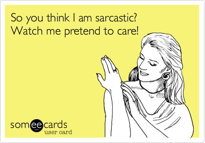 So you think I am sarcastic?
Watch me pretend to care!