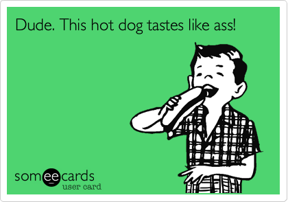 Dude. This hot dog tastes like ass!