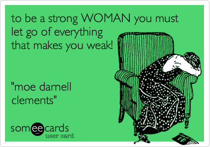 to be a strong WOMAN you must let go of everything
that makes you weak!


"moe darnell
clements"