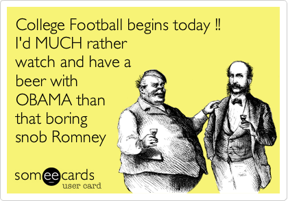 College Football begins today !!
I'd MUCH rather
watch and have a
beer with
OBAMA than
that boring
snob Romney