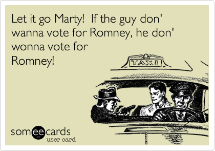 Let it go Marty!  If the guy don' wanna vote for Romney, he don' wonna vote for
Romney!