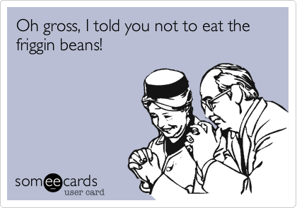 Oh gross, I told you not to eat the friggin beans!