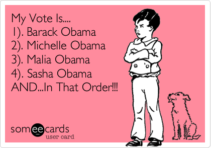 My Vote Is.... 
1%29. Barack Obama
2%29. Michelle Obama
3%29. Malia Obama
4%29. Sasha Obama
AND...In That Order!!!