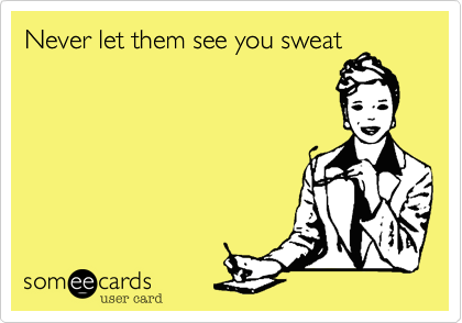 Never let them see you sweat