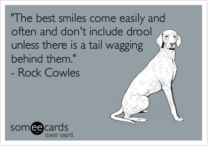 "The best smiles come easily and often and don't include drool
unless there is a tail wagging
behind them." 
- Rock Cowles