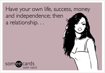 Have your own life, success, money and independence; then
a relationship. . .
