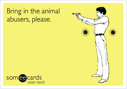 Bring in the animal
abusers, please.
