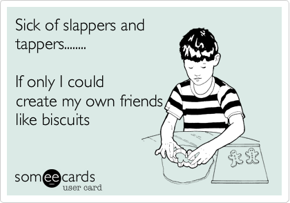 Sick of slappers and
tappers........

If only I could
create my own friends
like biscuits