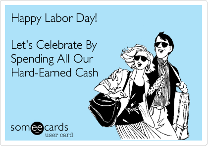 Happy Labor Day!  

Let's Celebrate By 
Spending All Our
Hard-Earned Cash