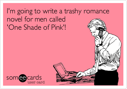 I'm going to write a trashy romance novel for men called
'One Shade of Pink'!
