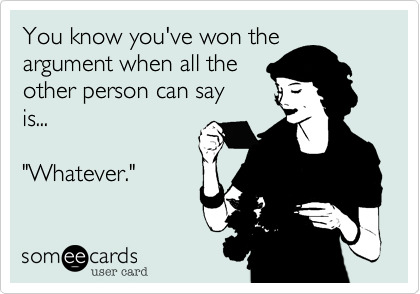 You know you've won the
argument when all the
other person can say 
is...

"Whatever."