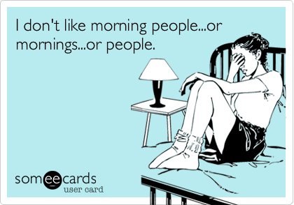 I don't like morning people...or
mornings...or people.
