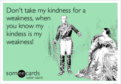 Don't take my kindness for a weakness, when
you know my
kindess is my
weakness!