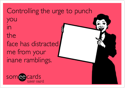 Controlling the urge to punch
you
in
the
face has distracted
me from your
inane ramblings.