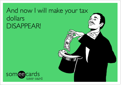 And now I will make your tax
dollars
DISAPPEAR!