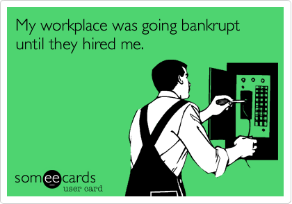 My workplace was going bankrupt until they hired me. 