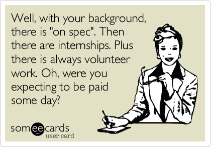 Well, with your background,
there is "on spec". Then
there are internships. Plus
there is always volunteer
work. Oh, were you
expecting to be paid
some day?
