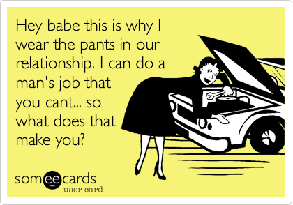 Hey babe this is why I
wear the pants in our
relationship. I can do a
man's job that
you cant... so
what does that
make you?  