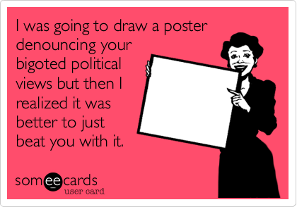 I was going to draw a poster
denouncing your
bigoted political
views but then I
realized it was
better to just
beat you with it.
