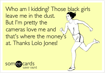 Who am I kidding? Those black girls leave me in the dust. 
But I'm pretty the
cameras love me and
that's where the money's 
at. Thanks Lolo Jones!