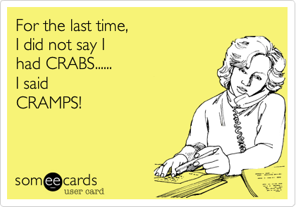For the last time, 
I did not say I
had CRABS...... 
I said
CRAMPS!