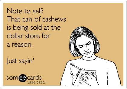 Note to self: 
That can of cashews  
is being sold at the  
dollar store for  
a reason.   

Just sayin'