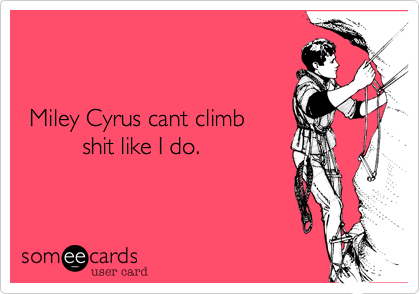 


 Miley Cyrus cant climb 
         shit like I do.